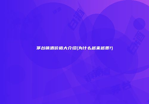 茅台镇酒价格大介绍(为什么越来越贵?)