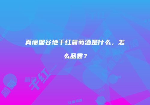 真谛堡谷地干红葡萄酒是什么，怎么品尝？