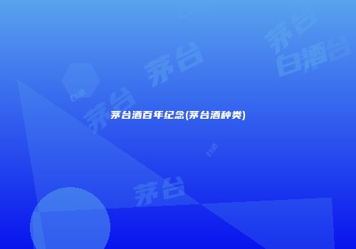 茅台酒百年纪念(茅台酒种类)
