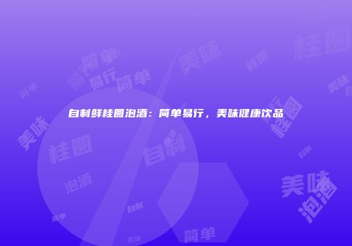 自制鲜桂圆泡酒：简单易行，美味健康饮品