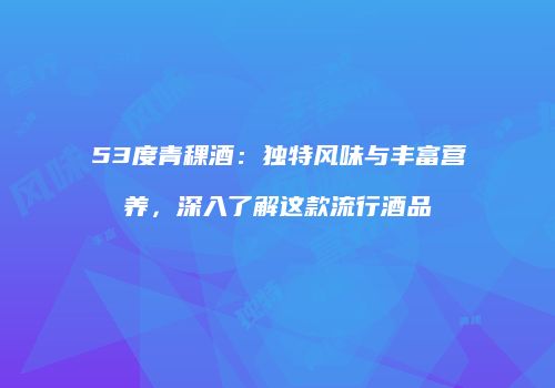 53度青稞酒：独特风味与丰富营养，深入了解这款流行酒品