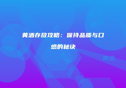 黄酒存放攻略：保持品质与口感的秘诀