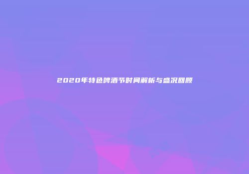 2020年特色啤酒节时间解析与盛况回顾