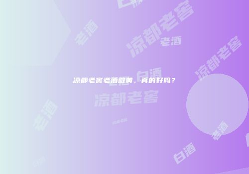 凉都老窖老酒微黄，真的好吗？