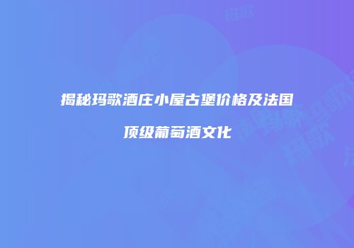 揭秘玛歌酒庄小屋古堡价格及法国顶级葡萄酒文化