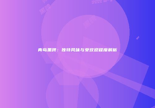 青岛黑啤：独特风味与受欢迎程度解析