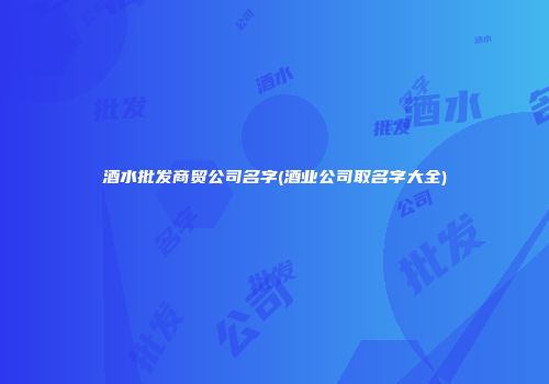 酒水批发商贸公司名字(酒业公司取名字大全)