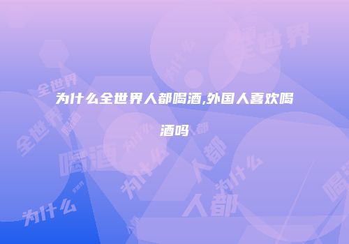 为什么全世界人都喝酒,外国人喜欢喝酒吗