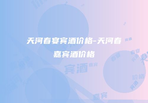 天河春宴宾酒价格-天河春嘉宾酒价格