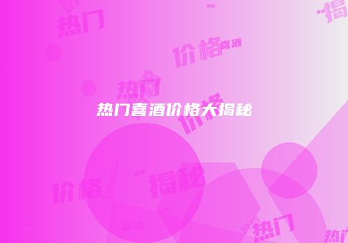 热门喜酒价格大揭秘