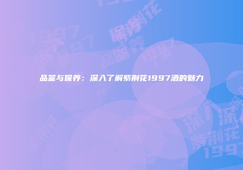 品鉴与保养：深入了解紫荆花1997酒的魅力