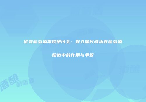 伦敦葡萄酒学院研讨会：深入探讨橡木在葡萄酒酿造中的作用与争议
