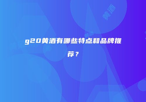 g20黄酒有哪些特点和品牌推荐？