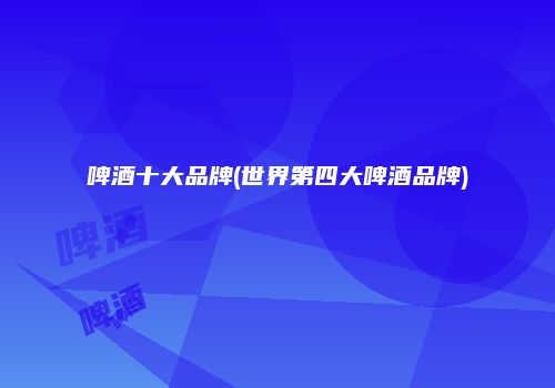 啤酒十大品牌(世界第四大啤酒品牌)