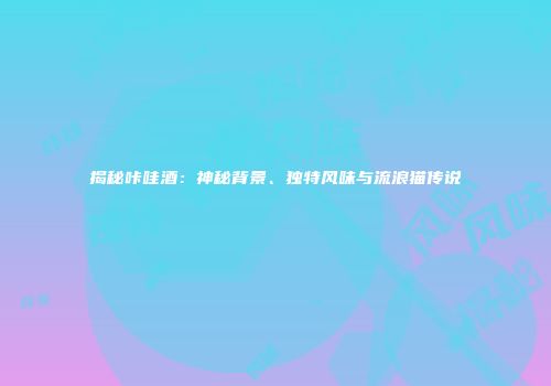 揭秘咔哇酒：神秘背景、独特风味与流浪猫传说