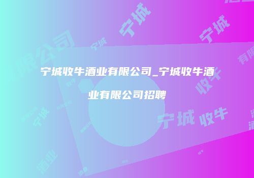宁城收牛酒业有限公司_宁城收牛酒业有限公司招聘