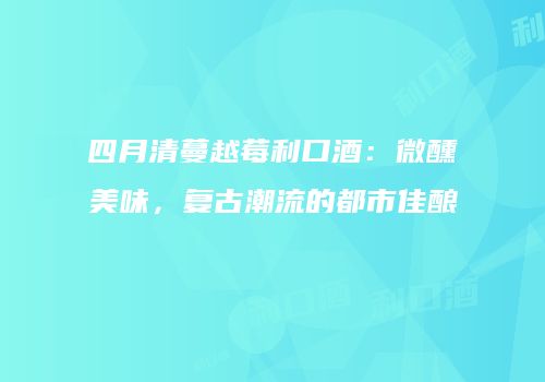 四月清蔓越莓利口酒：微醺美味，复古潮流的都市佳酿