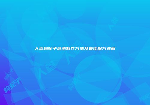 人参枸杞子泡酒制作方法及最佳配方详解