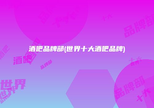 酒吧品牌部(世界十大酒吧品牌)