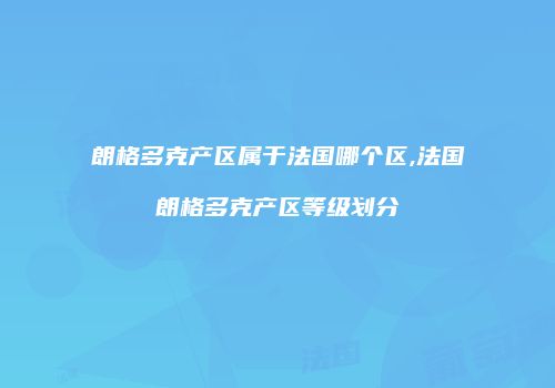 朗格多克产区属于法国哪个区,法国朗格多克产区等级划分