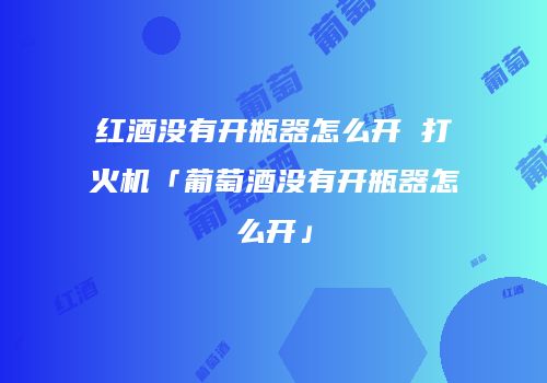 红酒没有开瓶器怎么开 打火机「葡萄酒没有开瓶器怎么开」