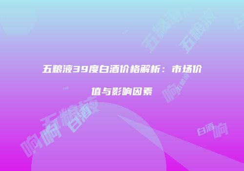 五粮液39度白酒价格解析：市场价值与影响因素