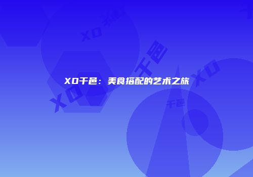 XO干邑：美食搭配的艺术之旅