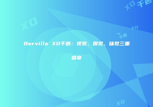 Berville XO干邑：视觉、嗅觉、味觉三重盛宴