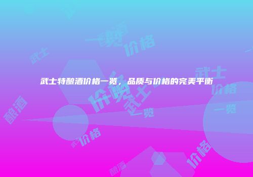 武士特酿酒价格一览，品质与价格的完美平衡