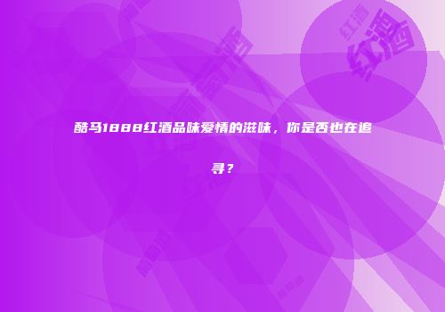 酷马1888红酒品味爱情的滋味，你是否也在追寻？