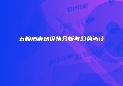 五粮酒市场价格分析与趋势解读