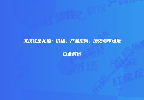 武汉红金龙酒：价格、产品系列、历史与市场地位全解析