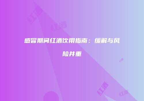 感冒期间红酒饮用指南：缓解与风险并重