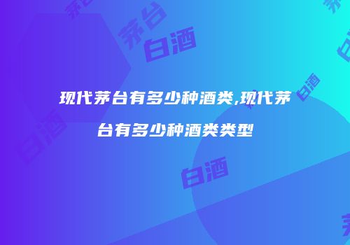 现代茅台有多少种酒类,现代茅台有多少种酒类类型