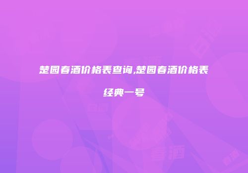 楚园春酒价格表查询,楚园春酒价格表经典一号