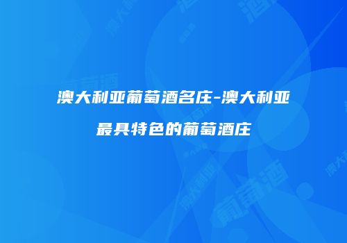 澳大利亚葡萄酒名庄-澳大利亚最具特色的葡萄酒庄