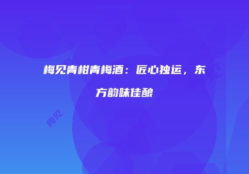 梅见青柑青梅酒：匠心独运，东方韵味佳酿