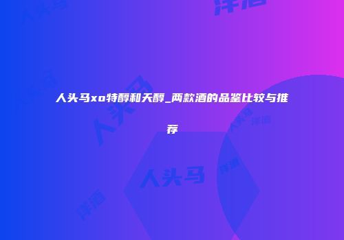 人头马xo特醇和天醇_两款酒的品鉴比较与推荐
