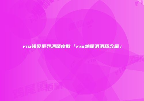 rio强爽系列酒精度数「rio鸡尾酒酒精含量」