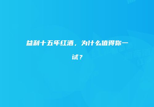 益利十五年红酒，为什么值得你一试？