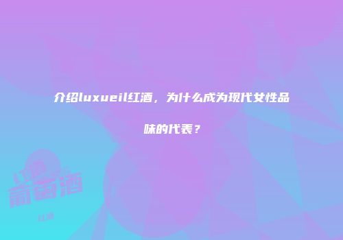 介绍luxueil红酒，为什么成为现代女性品味的代表？