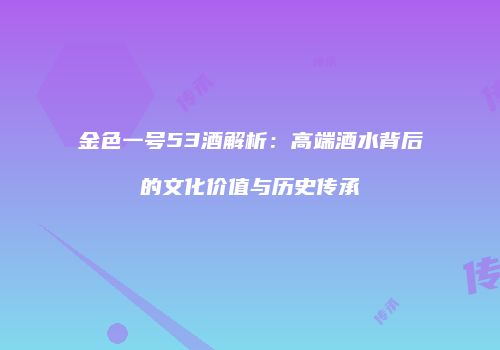 金色一号53酒解析：高端酒水背后的文化价值与历史传承