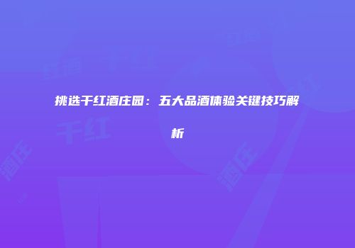 挑选干红酒庄园：五大品酒体验关键技巧解析
