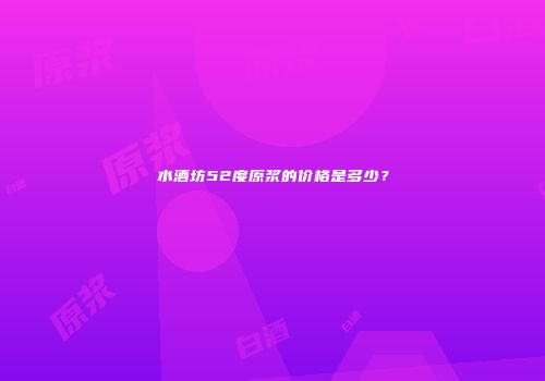 水酒坊52度原浆的价格是多少？