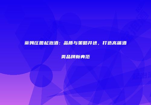 蒂姆庄园起泡酒：品质与策略并进，打造高端酒类品牌新典范