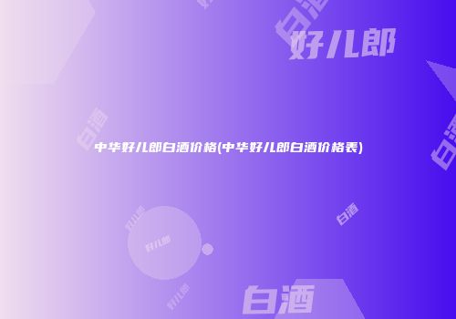 中华好儿郎白酒价格(中华好儿郎白酒价格表)