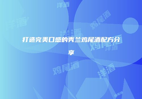 打造完美口感的秀兰鸡尾酒配方分享
