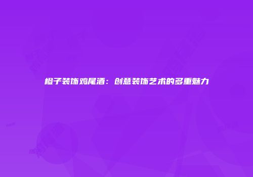 橙子装饰鸡尾酒：创意装饰艺术的多重魅力