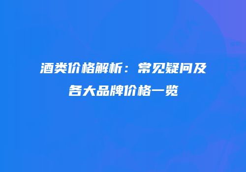 酒类价格解析：常见疑问及各大品牌价格一览