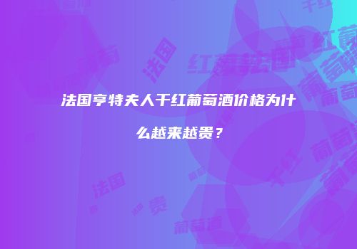法国亨特夫人干红葡萄酒价格为什么越来越贵？